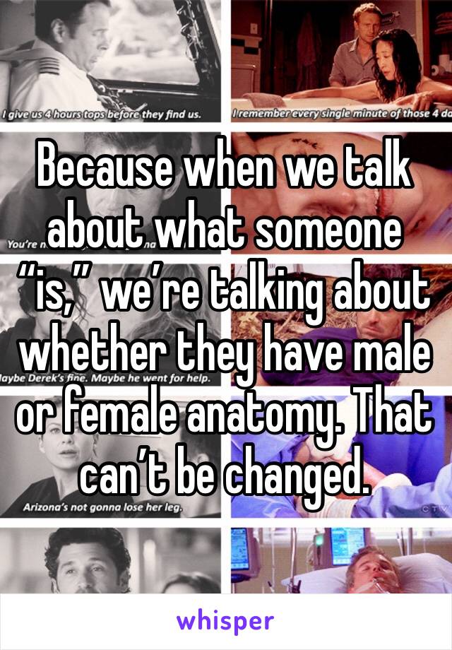 Because when we talk about what someone “is,” we’re talking about whether they have male or female anatomy. That can’t be changed.