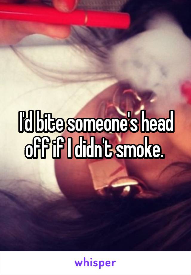 I'd bite someone's head off if I didn't smoke. 