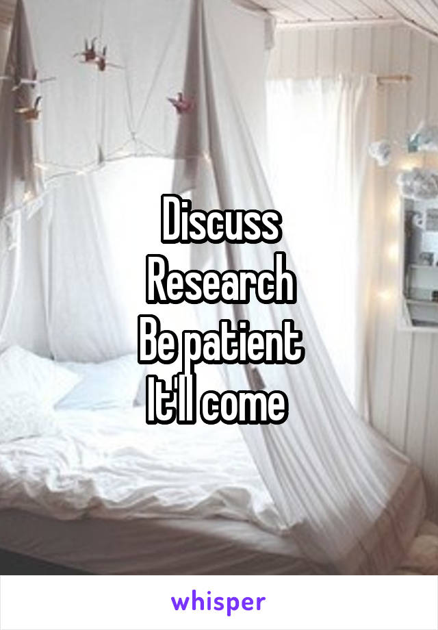 Discuss
Research
Be patient
It'll come 