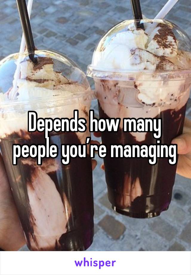 Depends how many people you’re managing