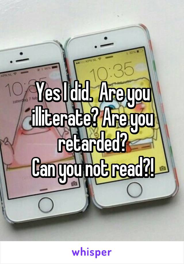 Yes I did.  Are you illiterate? Are you retarded?
Can you not read?!