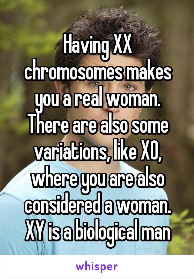 Having XX chromosomes makes you a real woman. There are also some variations, like X0, where you are also considered a woman. XY is a biological man