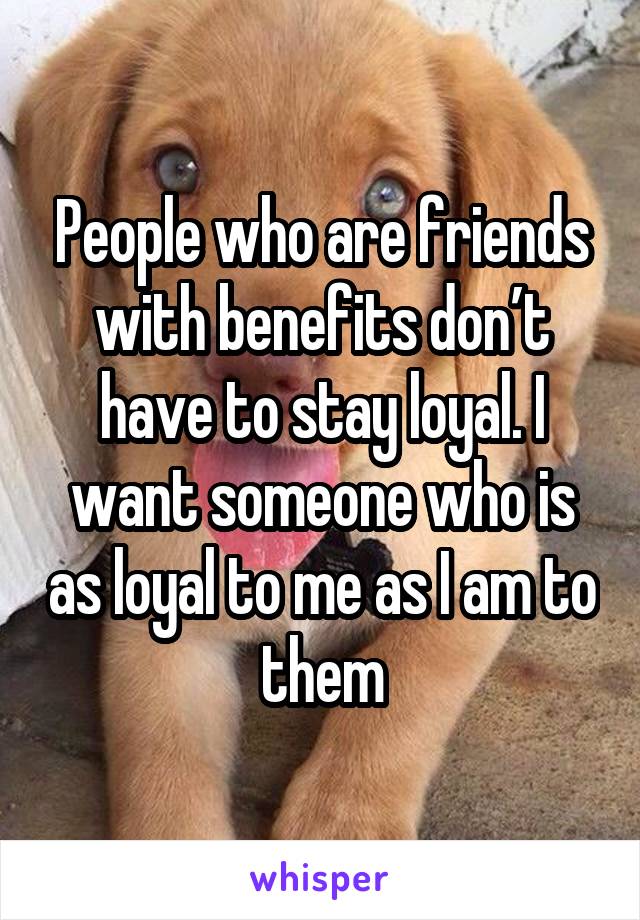 People who are friends with benefits don’t have to stay loyal. I want someone who is as loyal to me as I am to them
