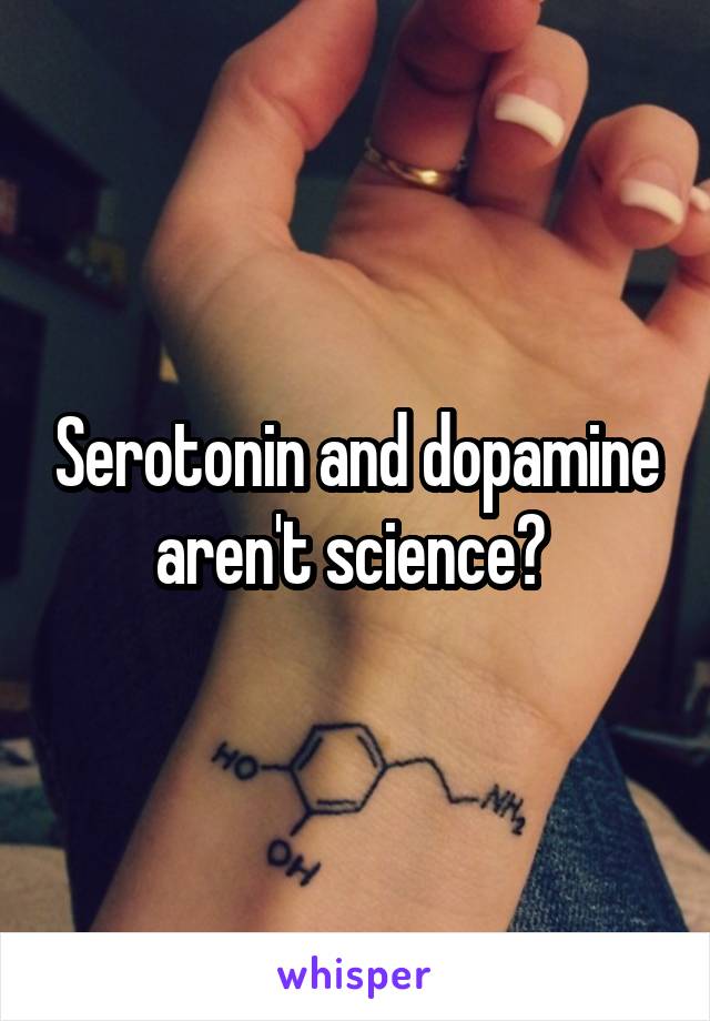 Serotonin and dopamine aren't science? 