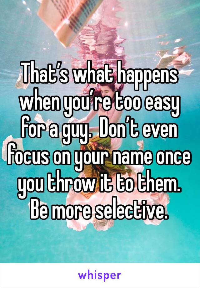 That’s what happens when you’re too easy for a guy.  Don’t even focus on your name once you throw it to them.  Be more selective.