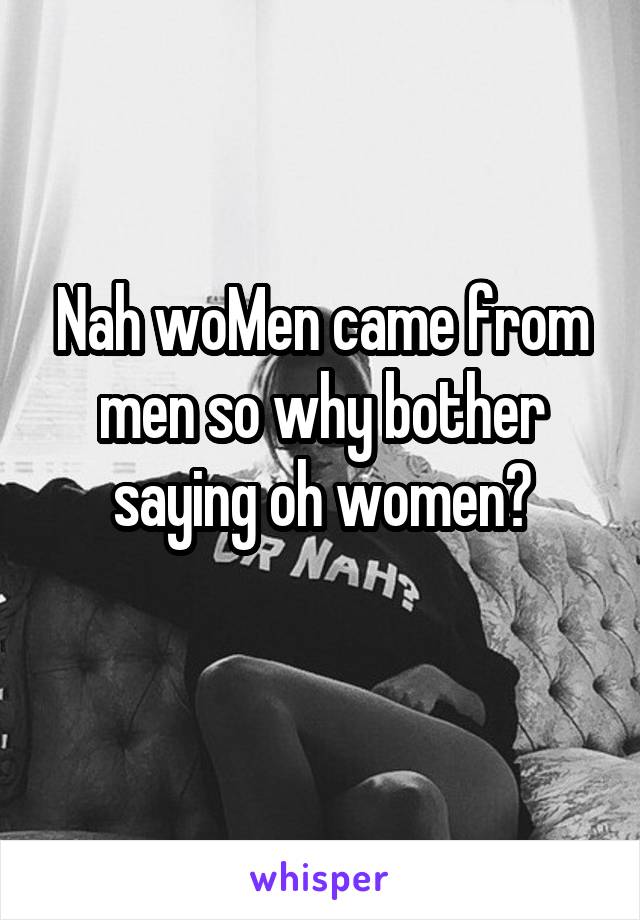 Nah woMen came from men so why bother saying oh women?
