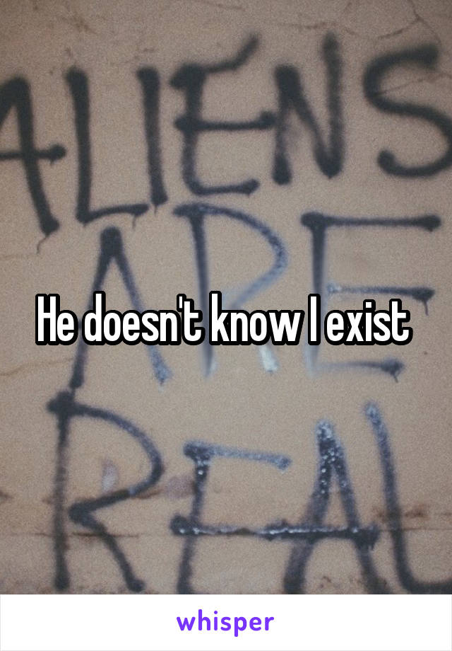 He doesn't know I exist 