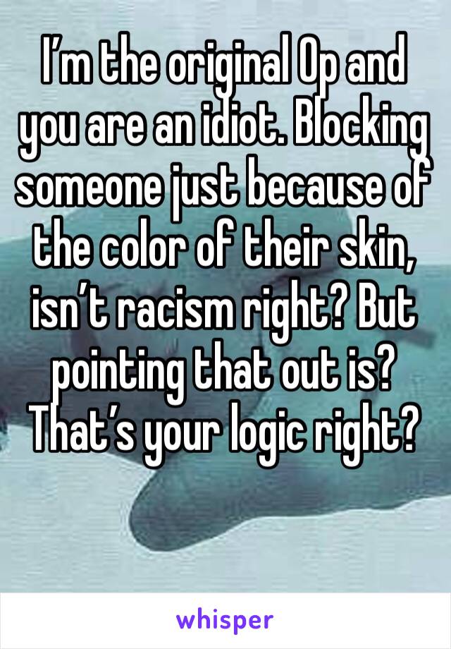 I’m the original Op and you are an idiot. Blocking someone just because of the color of their skin, isn’t racism right? But pointing that out is? That’s your logic right?