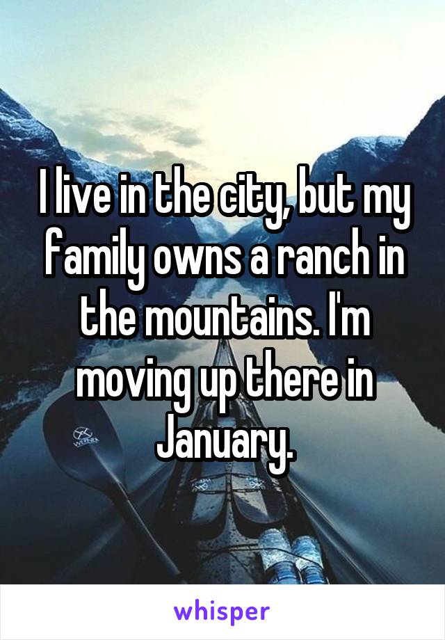 I live in the city, but my family owns a ranch in the mountains. I'm moving up there in January.