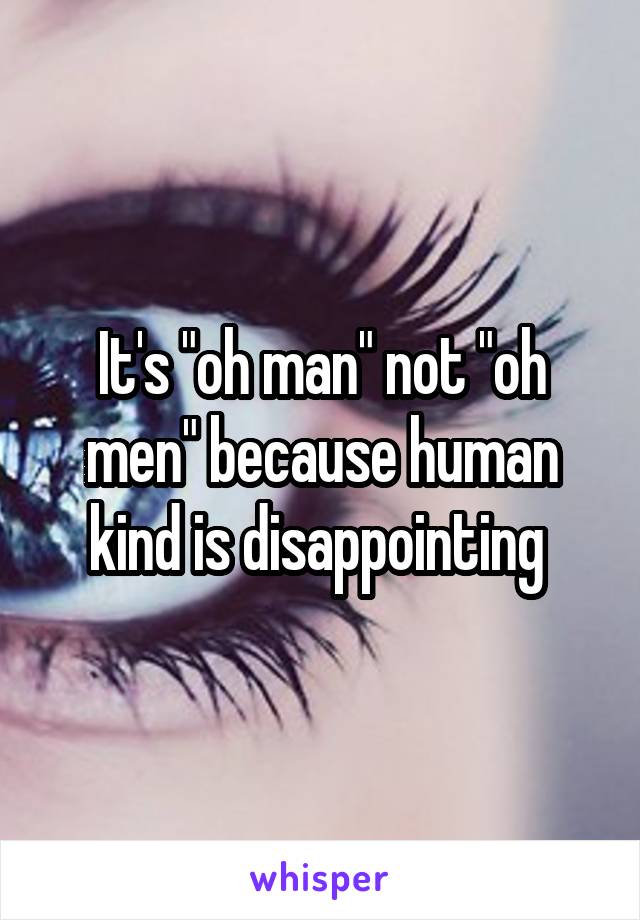 It's "oh man" not "oh men" because human kind is disappointing 