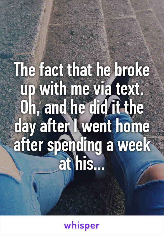 The fact that he broke up with me via text. Oh, and he did it the day after I went home after spending a week at his...