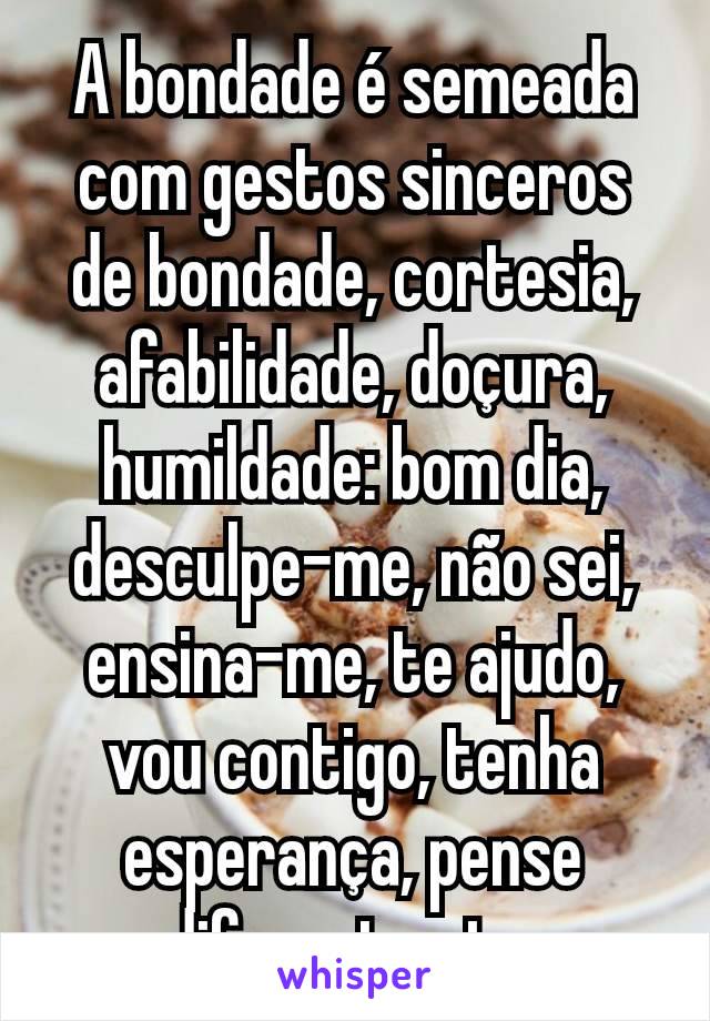 A bondade é semeada com gestos sinceros de bondade, cortesia, afabilidade, doçura, humildade: bom dia, desculpe-me, não sei, ensina-me, te ajudo, vou contigo, tenha esperança, pense diferente etc.