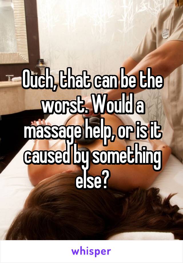 Ouch, that can be the worst. Would a massage help, or is it caused by something else?