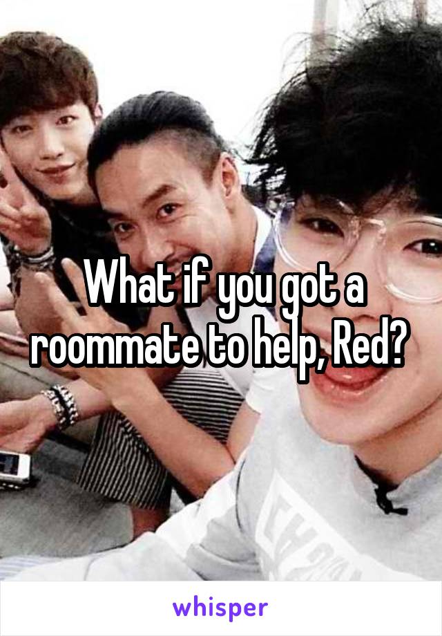 What if you got a roommate to help, Red? 