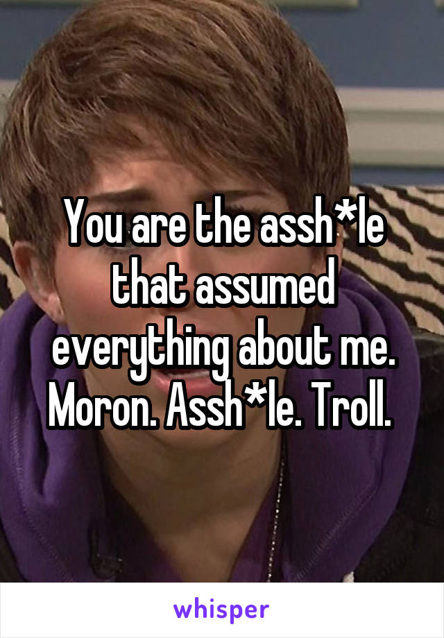 You are the assh*le that assumed everything about me. Moron. Assh*le. Troll. 
