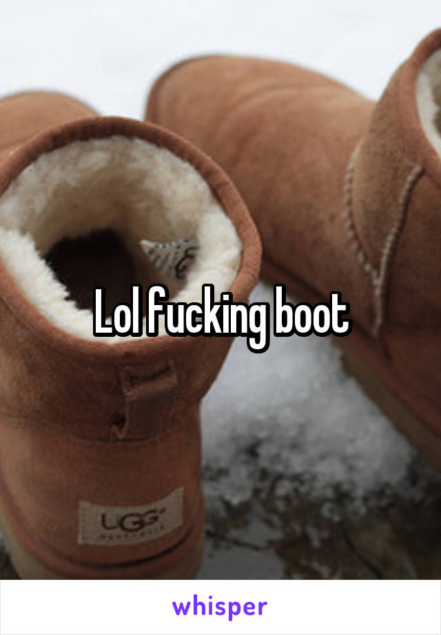 Lol fucking boot