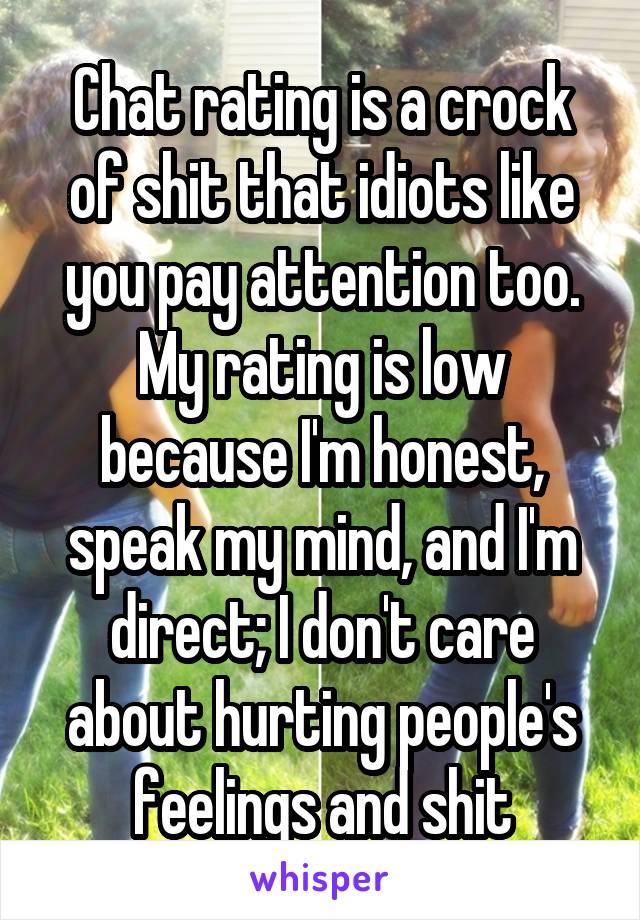 Chat rating is a crock of shit that idiots like you pay attention too. My rating is low because I'm honest, speak my mind, and I'm direct; I don't care about hurting people's feelings and shit