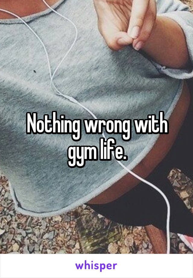 Nothing wrong with gym life.