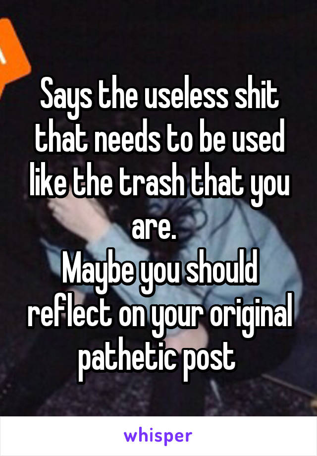 Says the useless shit that needs to be used like the trash that you are.  
Maybe you should reflect on your original pathetic post 