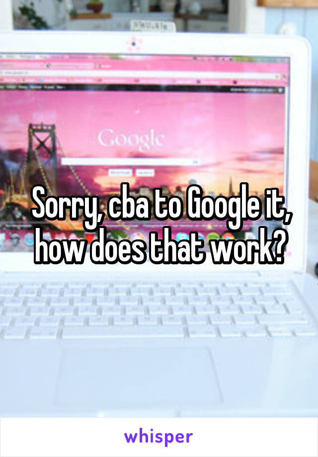 Sorry, cba to Google it, how does that work?