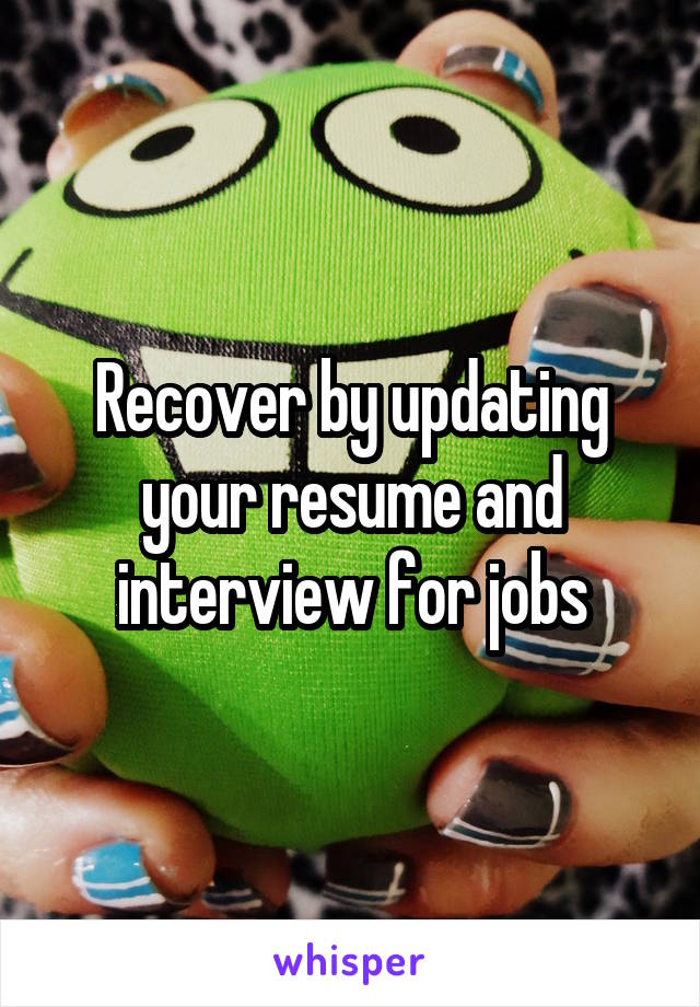 Recover by updating your resume and interview for jobs