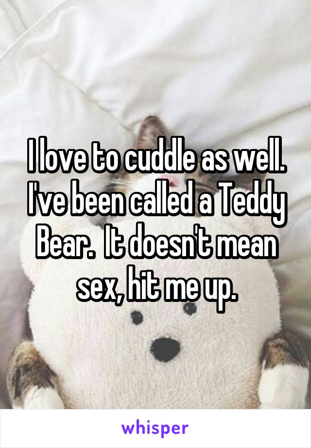 I love to cuddle as well. I've been called a Teddy Bear.  It doesn't mean sex, hit me up.