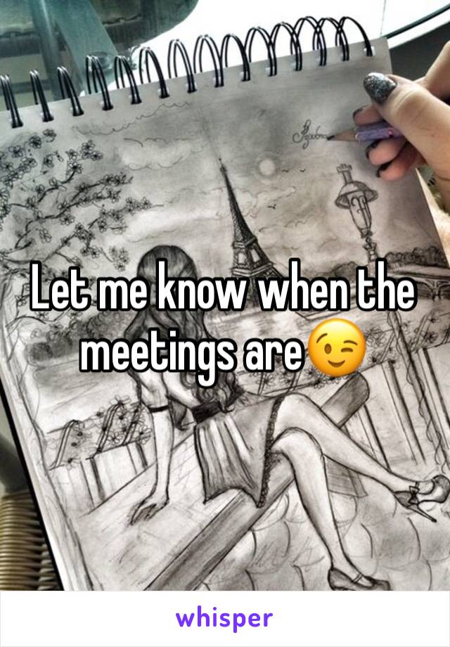 Let me know when the meetings are😉