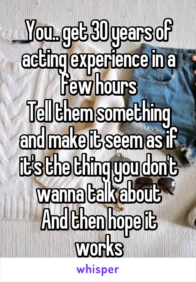 You.. get 30 years of acting experience in a few hours
Tell them something and make it seem as if it's the thing you don't wanna talk about
And then hope it works