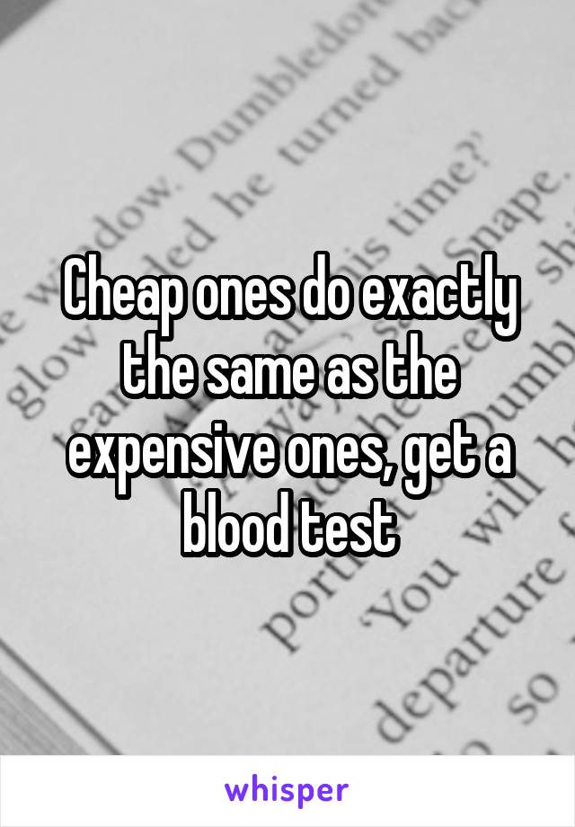 Cheap ones do exactly the same as the expensive ones, get a blood test
