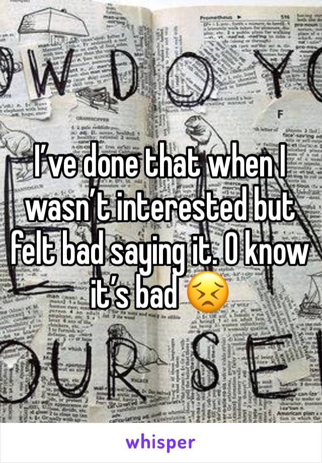 I’ve done that when I wasn’t interested but felt bad saying it. O know it’s bad 😣