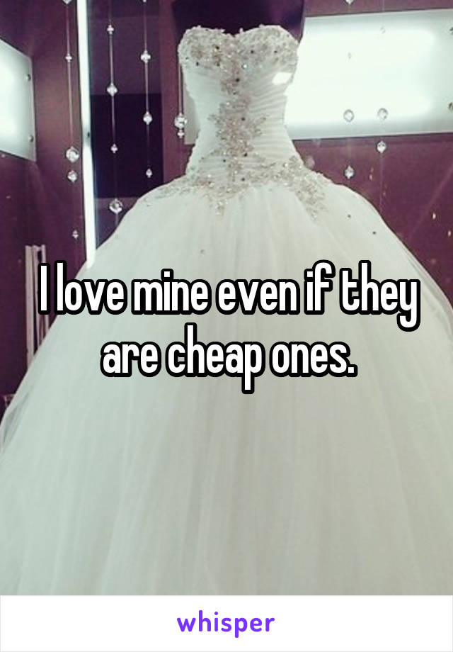 I love mine even if they are cheap ones.