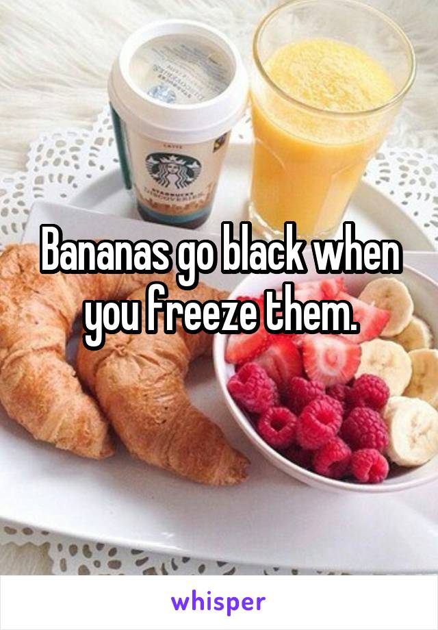 Bananas go black when you freeze them.
