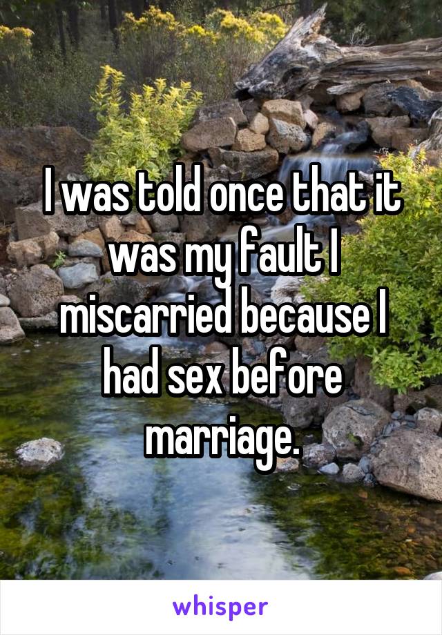 I was told once that it was my fault I miscarried because I had sex before marriage.