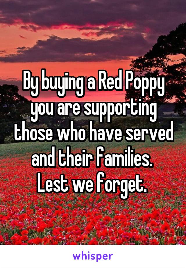 By buying a Red Poppy you are supporting those who have served and their families. 
Lest we forget. 