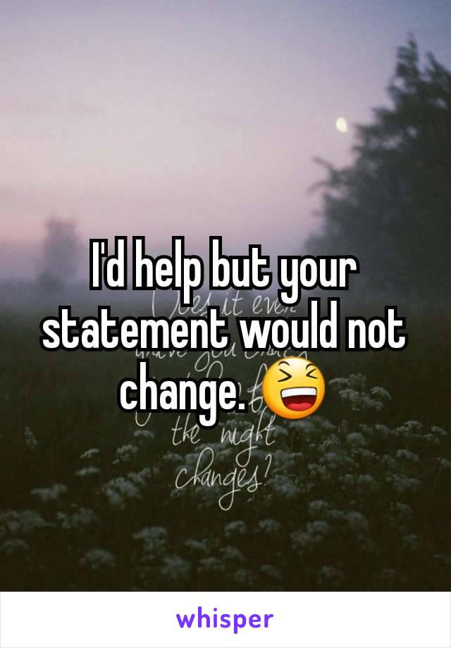 I'd help but your statement would not change. 😆