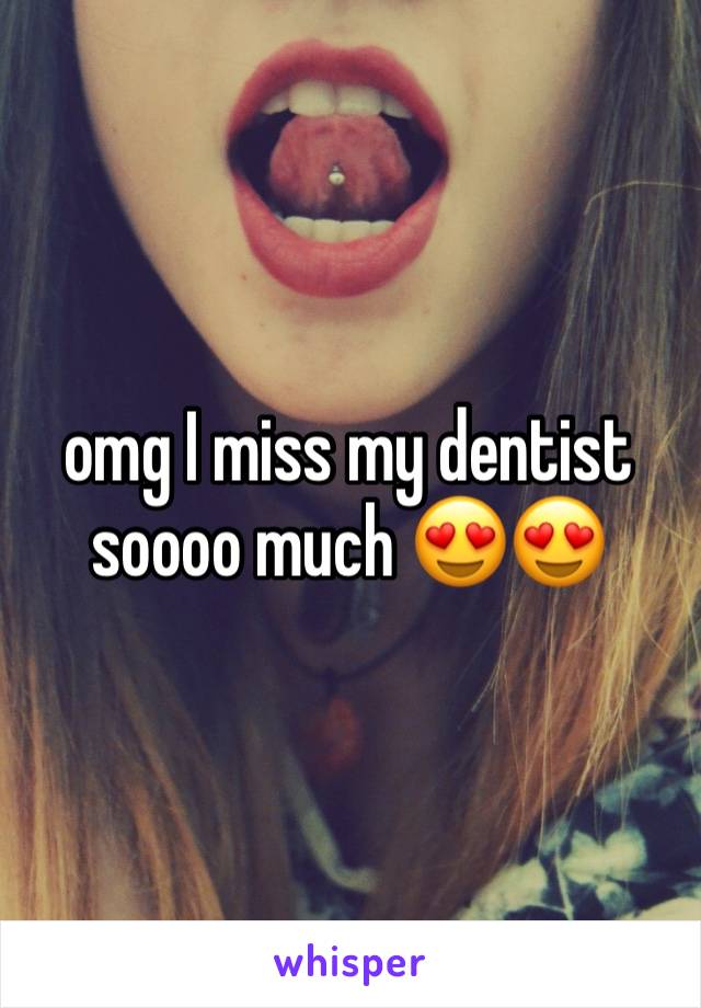omg I miss my dentist soooo much 😍😍