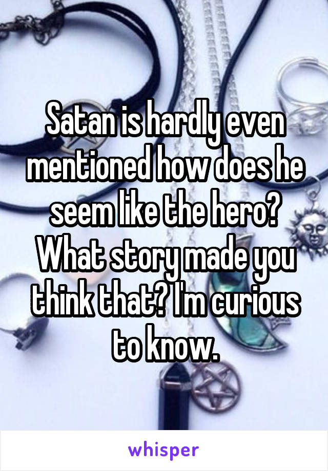 Satan is hardly even mentioned how does he seem like the hero? What story made you think that? I'm curious to know.