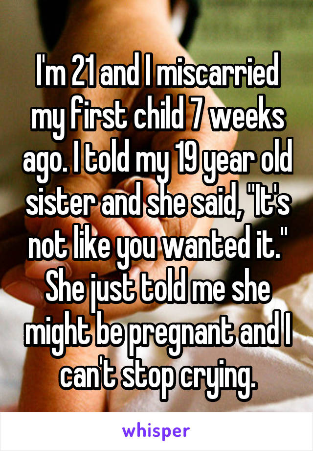 I'm 21 and I miscarried my first child 7 weeks ago. I told my 19 year old sister and she said, "It's not like you wanted it." She just told me she might be pregnant and I can't stop crying.