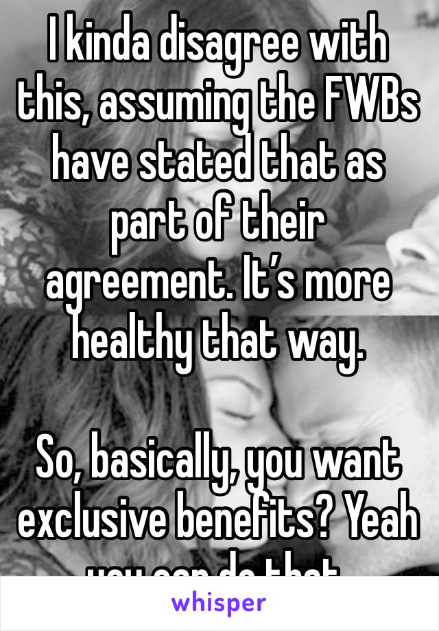I kinda disagree with this, assuming the FWBs have stated that as part of their agreement. It’s more healthy that way. 

So, basically, you want exclusive benefits? Yeah you can do that. 