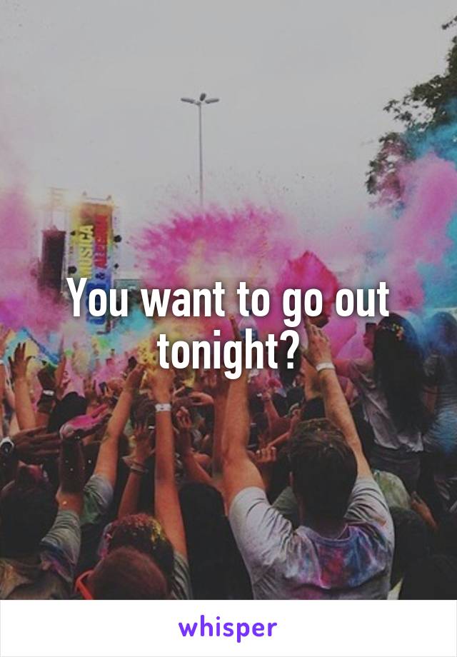 You want to go out tonight?