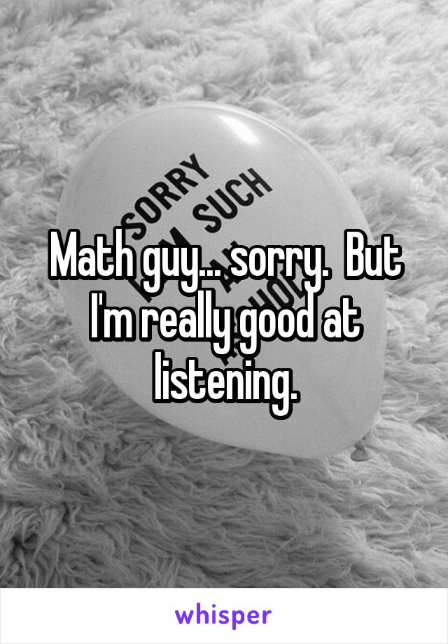 Math guy... sorry.  But I'm really good at listening.