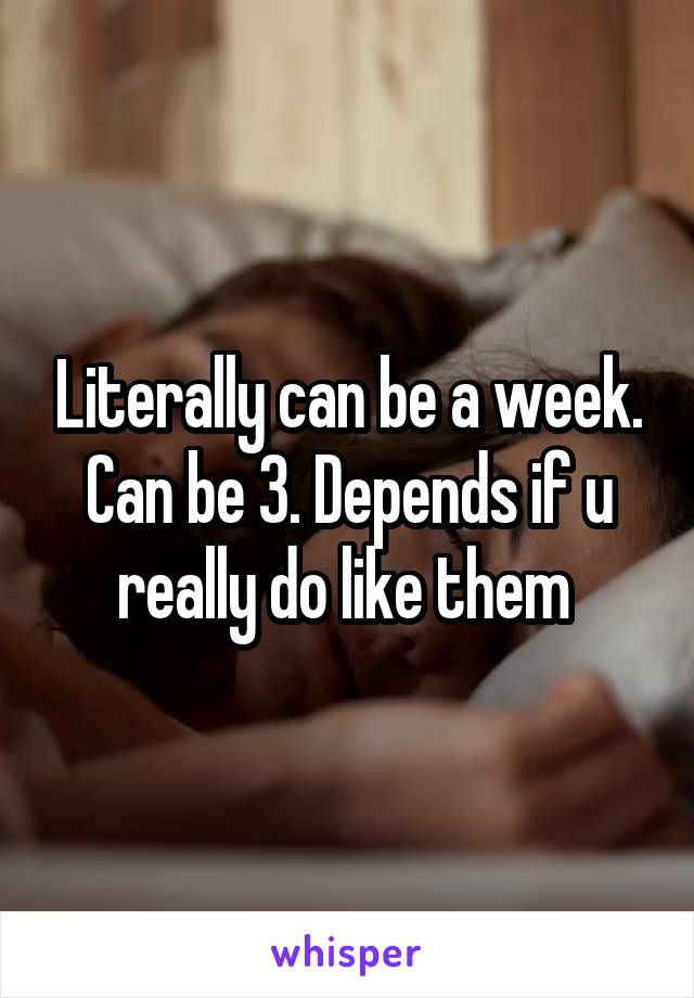 Literally can be a week. Can be 3. Depends if u really do like them 