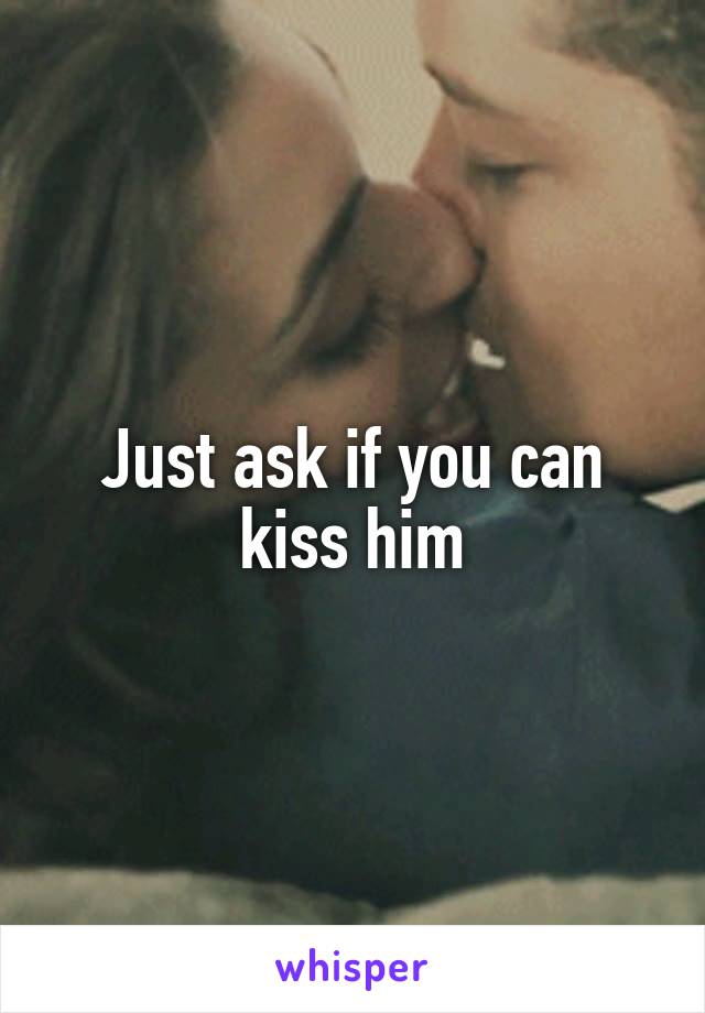 Just ask if you can kiss him