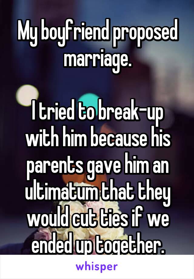 My boyfriend proposed marriage.

I tried to break-up with him because his parents gave him an ultimatum that they would cut ties if we ended up together.