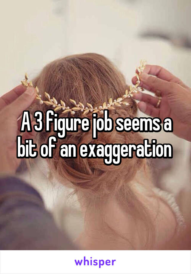 A 3 figure job seems a bit of an exaggeration 