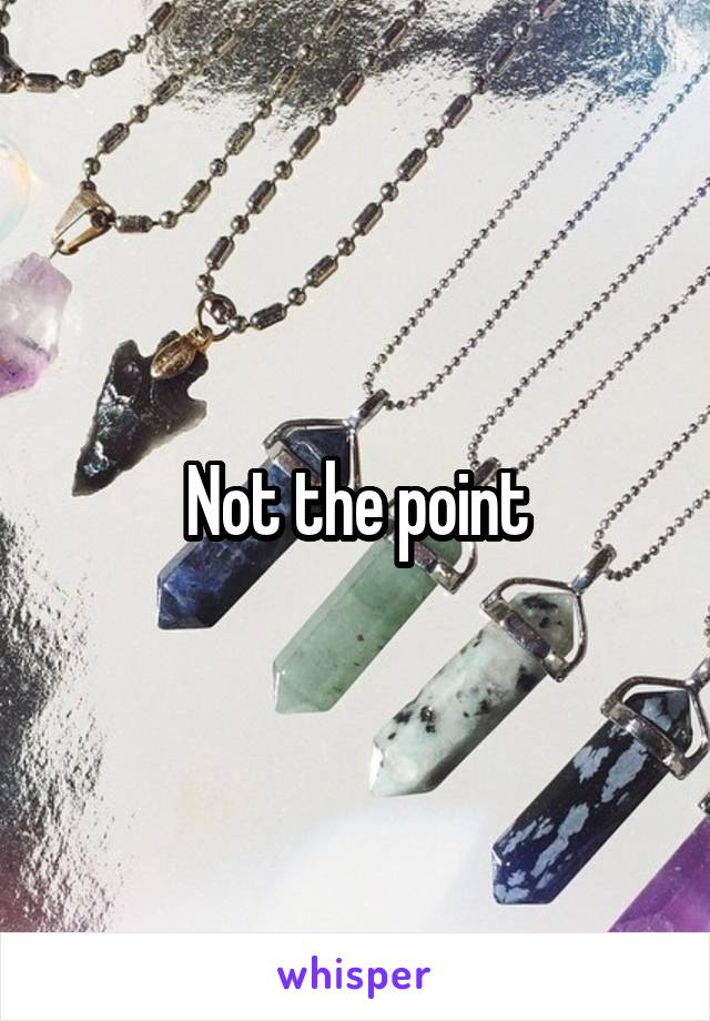 Not the point