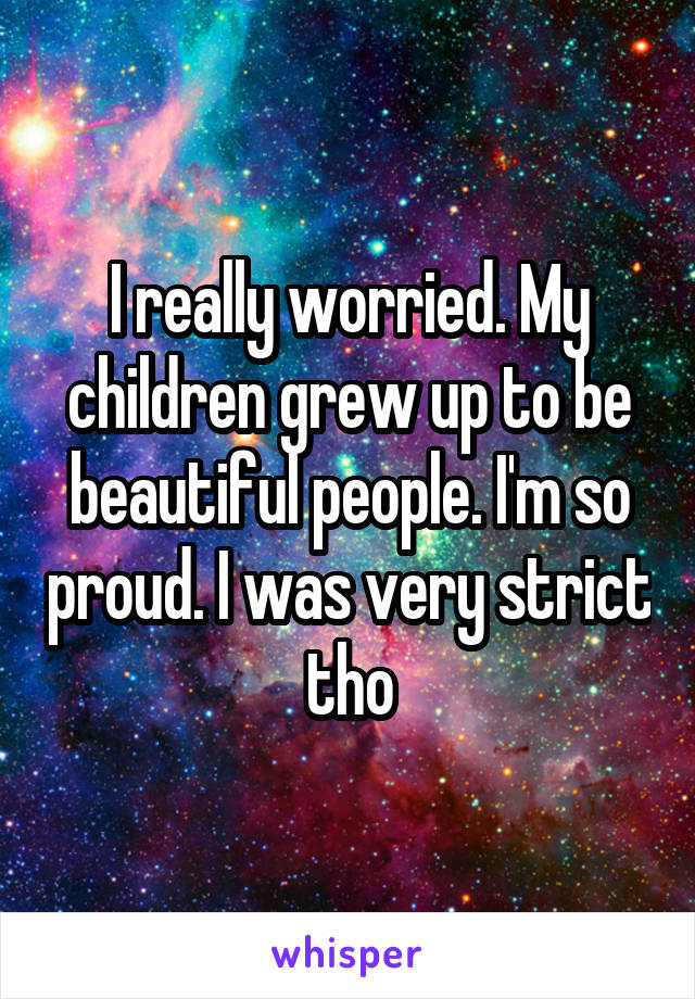 I really worried. My children grew up to be beautiful people. I'm so proud. I was very strict tho