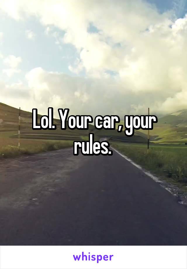 Lol. Your car, your rules. 