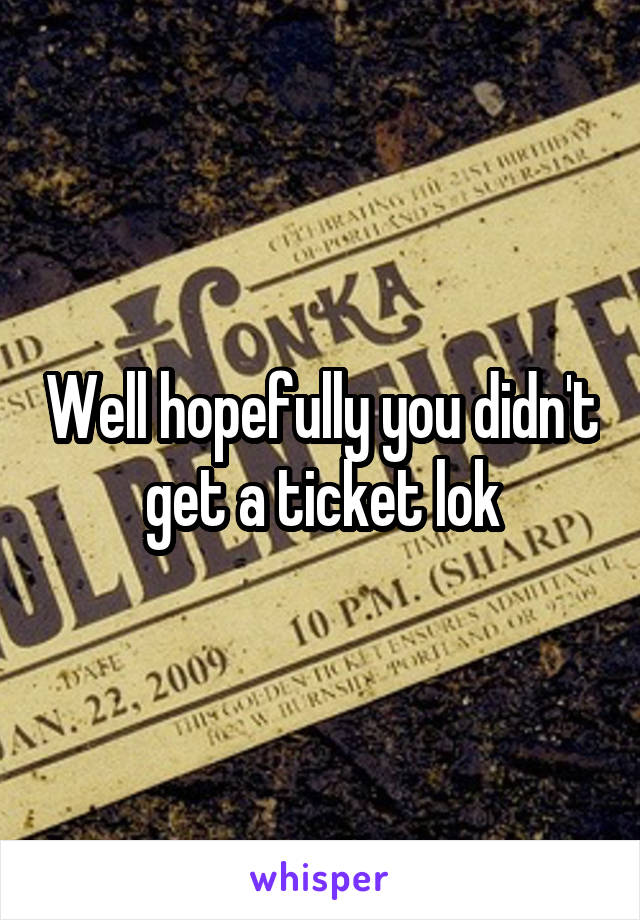 Well hopefully you didn't get a ticket lok