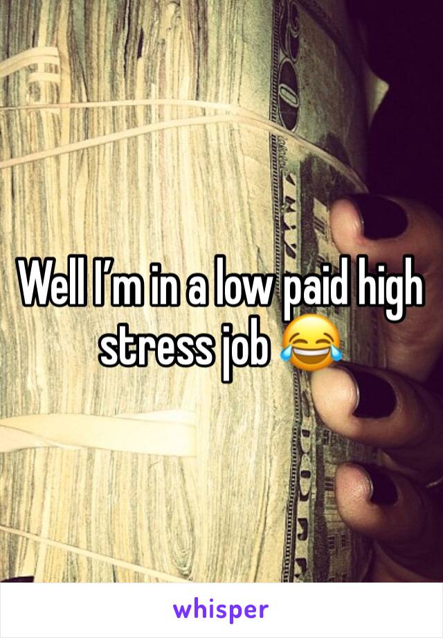 Well I’m in a low paid high stress job 😂